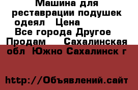 Машина для реставрации подушек одеял › Цена ­ 20 000 - Все города Другое » Продам   . Сахалинская обл.,Южно-Сахалинск г.